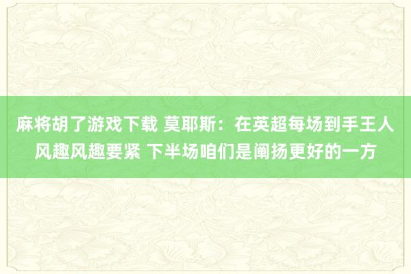 麻将胡了游戏下载 莫耶斯：在英超每场到手王人风趣风趣要紧 下半场咱们是阐扬更好的一方