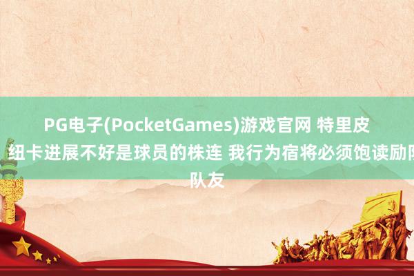 PG电子(PocketGames)游戏官网 特里皮尔：纽卡进展不好是球员的株连 我行为宿将必须饱读励队友