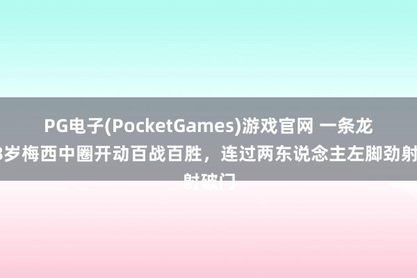 PG电子(PocketGames)游戏官网 一条龙！38岁梅西中圈开动百战百胜，连过两东说念主左脚劲射破门
