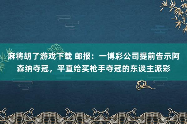麻将胡了游戏下载 邮报：一博彩公司提前告示阿森纳夺冠，平直给买枪手夺冠的东谈主派彩