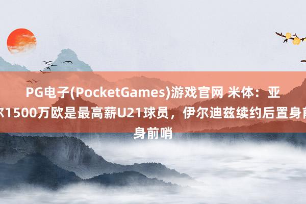 PG电子(PocketGames)游戏官网 米体：亚马尔1500万欧是最高薪U21球员，伊尔迪兹续约后置身前哨