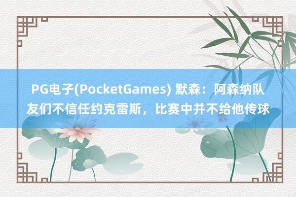 PG电子(PocketGames) 默森：阿森纳队友们不信任约克雷斯，比赛中并不给他传球