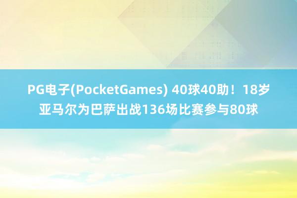 PG电子(PocketGames) 40球40助！18岁亚马尔为巴萨出战136场比赛参与80球
