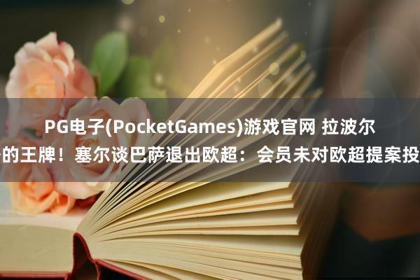 PG电子(PocketGames)游戏官网 拉波尔塔的王牌！塞尔谈巴萨退出欧超：会员未对欧超提案投票