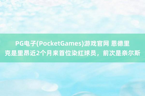 PG电子(PocketGames)游戏官网 恩德里克是里昂近2个月来首位染红球员，前次是奈尔斯