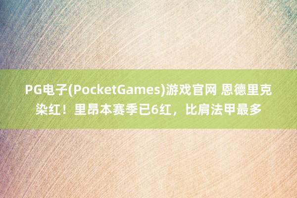 PG电子(PocketGames)游戏官网 恩德里克染红！里昂本赛季已6红，比肩法甲最多