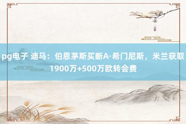 pg电子 迪马：伯恩茅斯买断A·希门尼斯，米兰获取1900万+500万欧转会费