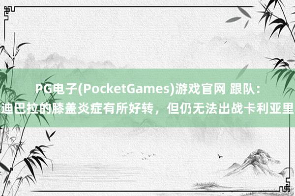 PG电子(PocketGames)游戏官网 跟队：迪巴拉的膝盖炎症有所好转，但仍无法出战卡利亚里