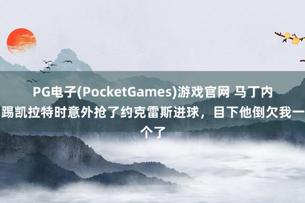 PG电子(PocketGames)游戏官网 马丁内利：踢凯拉特时意外抢了约克雷斯进球，目下他倒欠我一个了