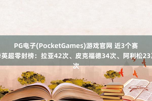 PG电子(PocketGames)游戏官网 近3个赛季英超零封榜：拉亚42次、皮克福德34次、阿利松23次