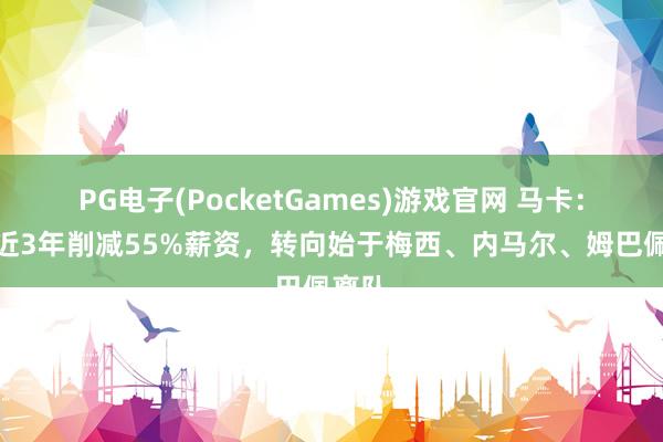 PG电子(PocketGames)游戏官网 马卡：巴黎近3年削减55%薪资，转向始于梅西、内马尔、姆巴佩离队