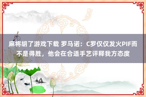 麻将胡了游戏下载 罗马诺：C罗仅仅发火PIF而不是得胜，他会在合适手艺评释我方态度