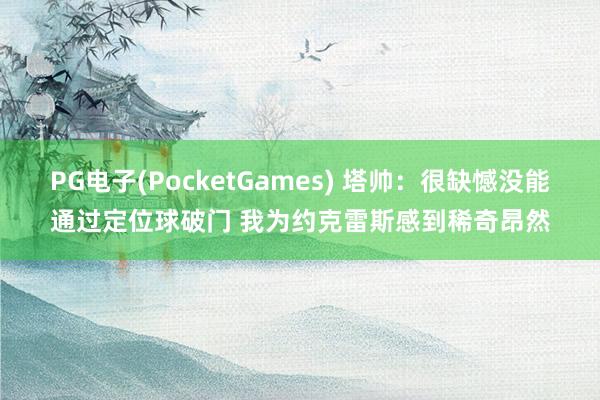 PG电子(PocketGames) 塔帅：很缺憾没能通过定位球破门 我为约克雷斯感到稀奇昂然