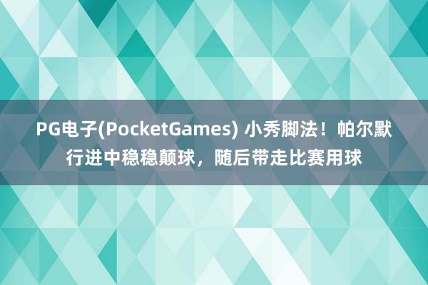 PG电子(PocketGames) 小秀脚法！帕尔默行进中稳稳颠球，随后带走比赛用球