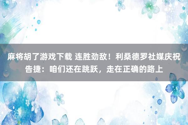 麻将胡了游戏下载 连胜劲敌！利桑德罗社媒庆祝告捷：咱们还在跳跃，走在正确的路上
