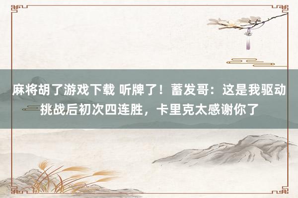 麻将胡了游戏下载 听牌了！蓄发哥：这是我驱动挑战后初次四连胜，卡里克太感谢你了