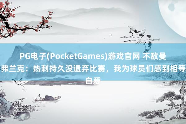 PG电子(PocketGames)游戏官网 不敌曼联！弗兰克：热刺持久没遗弃比赛，我为球员们感到相等自爱