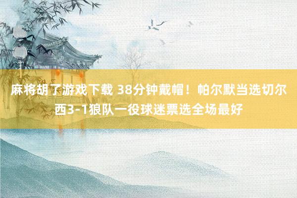 麻将胡了游戏下载 38分钟戴帽！帕尔默当选切尔西3-1狼队一役球迷票选全场最好