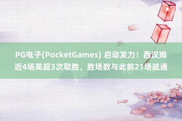PG电子(PocketGames) 启动发力！西汉姆近4场英超3次取胜，胜场数与此前21场疏通