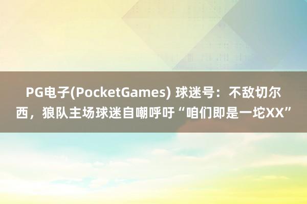 PG电子(PocketGames) 球迷号：不敌切尔西，狼队主场球迷自嘲呼吁“咱们即是一坨XX”