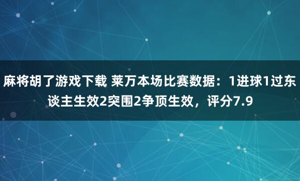 麻将胡了游戏下载 莱万本场比赛数据：1进球1过东谈主生效2突围2争顶生效，评分7.9