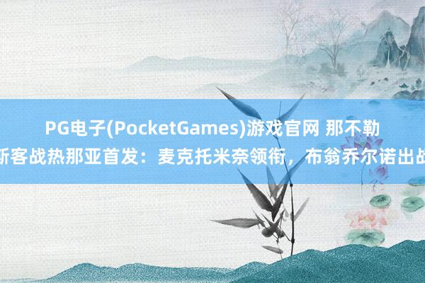 PG电子(PocketGames)游戏官网 那不勒斯客战热那亚首发：麦克托米奈领衔，布翁乔尔诺出战