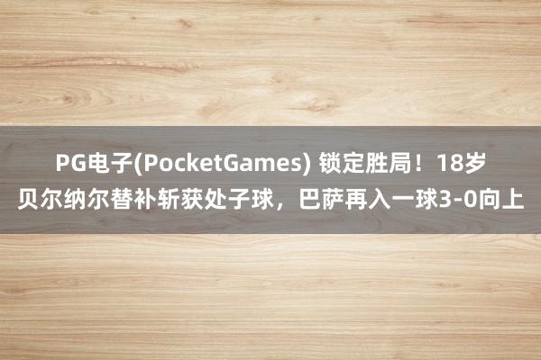 PG电子(PocketGames) 锁定胜局！18岁贝尔纳尔替补斩获处子球，巴萨再入一球3-0向上