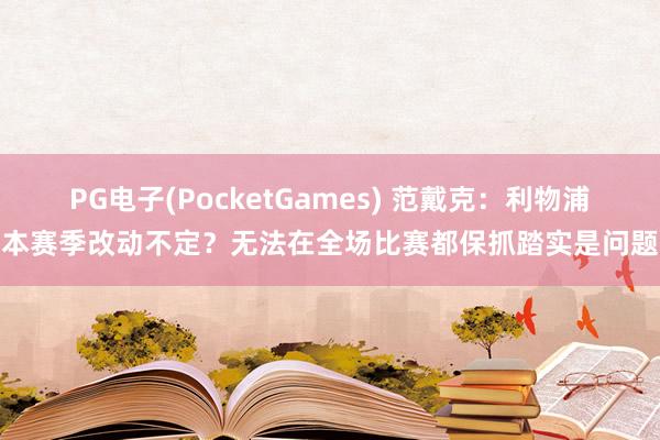 PG电子(PocketGames) 范戴克：利物浦本赛季改动不定？无法在全场比赛都保抓踏实是问题