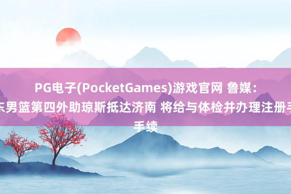 PG电子(PocketGames)游戏官网 鲁媒：山东男篮第四外助琼斯抵达济南 将给与体检并办理注册手续