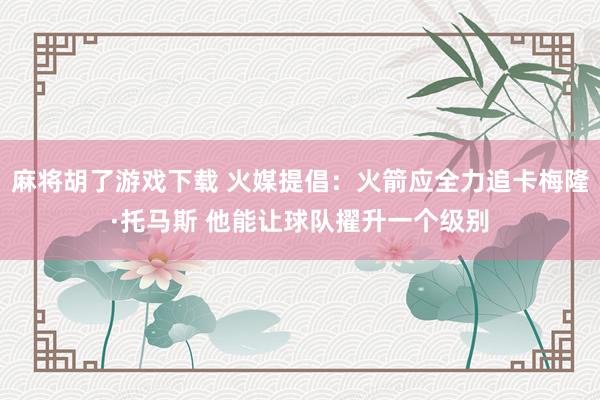 麻将胡了游戏下载 火媒提倡：火箭应全力追卡梅隆·托马斯 他能让球队擢升一个级别
