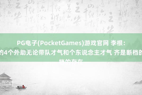 PG电子(PocketGames)游戏官网 李根：上海的4个外助无论带队才气和个东说念主才气 齐是断档的存在