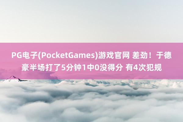 PG电子(PocketGames)游戏官网 差劲！于德豪半场打了5分钟1中0没得分 有4次犯规