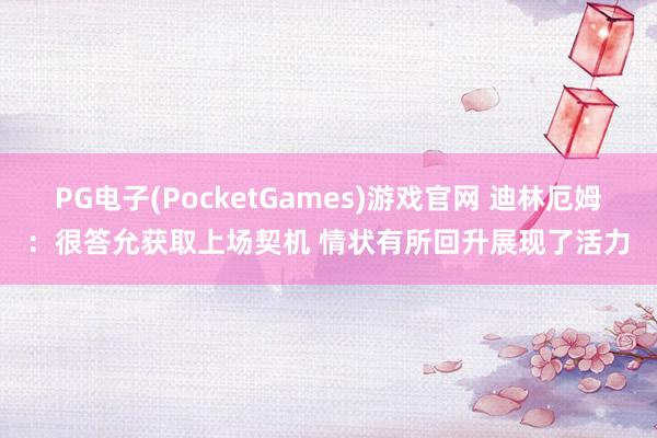 PG电子(PocketGames)游戏官网 迪林厄姆：很答允获取上场契机 情状有所回升展现了活力