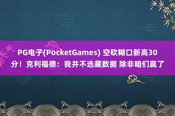 PG电子(PocketGames) 空砍糊口新高30分！克利福德：我并不选藏数据 除非咱们赢了