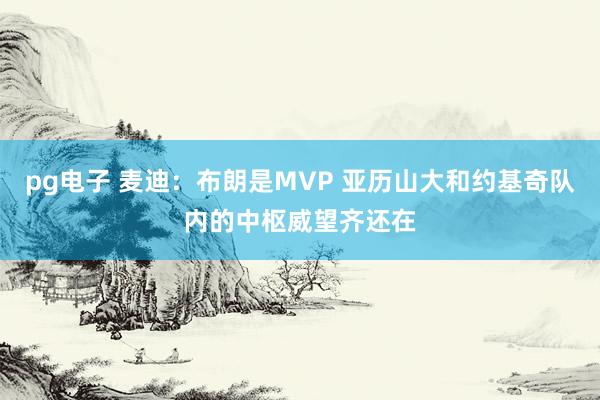 pg电子 麦迪：布朗是MVP 亚历山大和约基奇队内的中枢威望齐还在