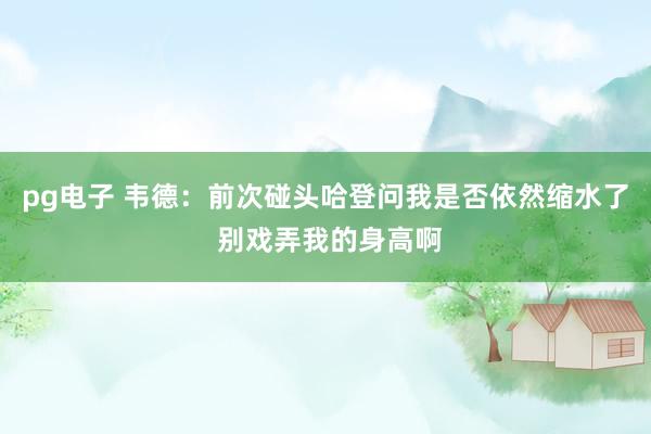 pg电子 韦德：前次碰头哈登问我是否依然缩水了 别戏弄我的身高啊