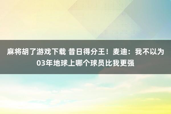 麻将胡了游戏下载 昔日得分王！麦迪：我不以为03年地球上哪个球员比我更强