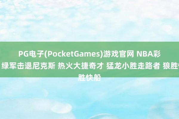 PG电子(PocketGames)游戏官网 NBA彩经：绿军击退尼克斯 热火大捷奇才 猛龙小胜走路者 狼胜快船