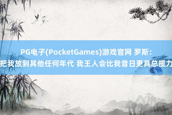 PG电子(PocketGames)游戏官网 罗斯：把我放到其他任何年代 我王人会比我昔日更具总揽力