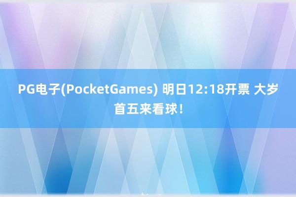 PG电子(PocketGames) 明日12:18开票 大岁首五来看球！