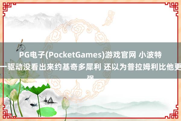 PG电子(PocketGames)游戏官网 小波特：一驱动没看出来约基奇多犀利 还以为普拉姆利比他更强