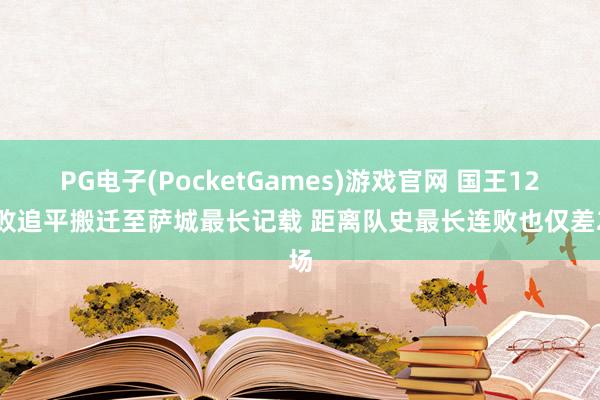PG电子(PocketGames)游戏官网 国王12连败追平搬迁至萨城最长记载 距离队史最长连败也仅差2场