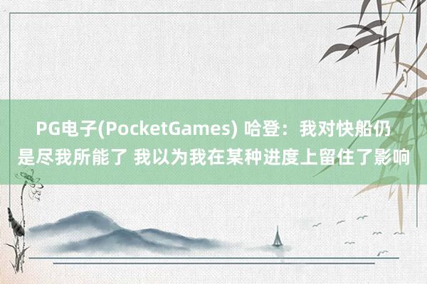 PG电子(PocketGames) 哈登：我对快船仍是尽我所能了 我以为我在某种进度上留住了影响