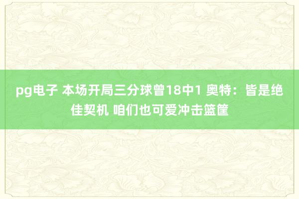 pg电子 本场开局三分球曾18中1 奥特：皆是绝佳契机 咱们也可爱冲击篮筐