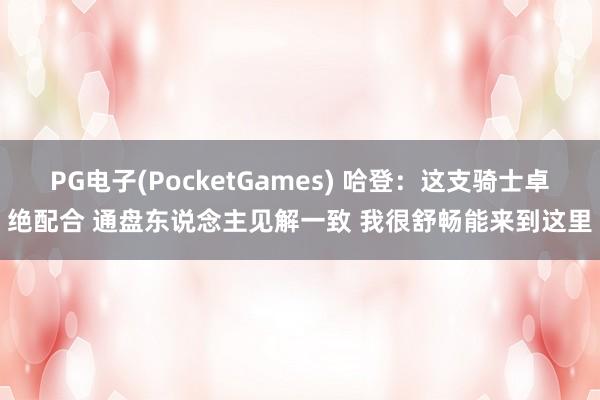 PG电子(PocketGames) 哈登：这支骑士卓绝配合 通盘东说念主见解一致 我很舒畅能来到这里