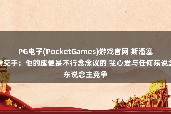PG电子(PocketGames)游戏官网 斯潘塞谈和老詹交手：他的成便是不行念念议的 我心爱与任何东说念主竞争