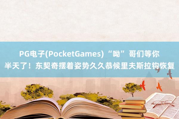 PG电子(PocketGames) “呦” 哥们等你半天了！东契奇摆着姿势久久恭候里夫斯拉钩恢复