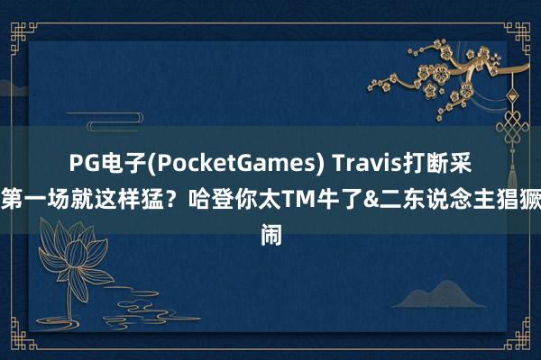 PG电子(PocketGames) Travis打断采访：第一场就这样猛？哈登你太TM牛了&二东说念主猖獗嬉闹