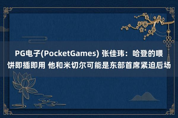 PG电子(PocketGames) 张佳玮：哈登的喂饼即插即用 他和米切尔可能是东部首席紧迫后场