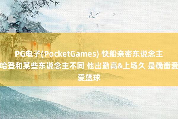 PG电子(PocketGames) 快船亲密东说念主士：哈登和某些东说念主不同 他出勤高&上场久 是确凿爱篮球